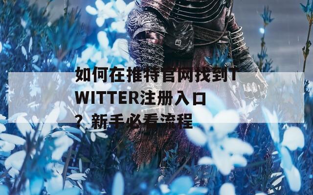 如何在推特官网找到TWITTER注册入口？新手必看流程
