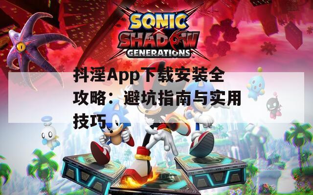 抖淫App下载安装全攻略：避坑指南与实用技巧