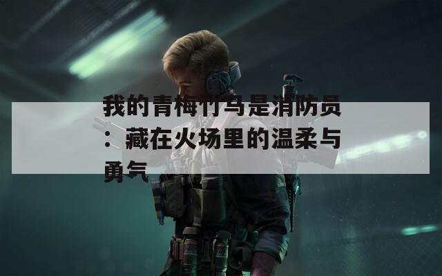 我的青梅竹马是消防员：藏在火场里的温柔与勇气
