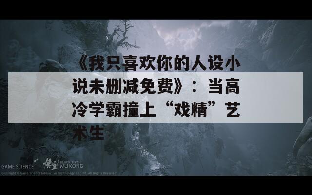 《我只喜欢你的人设小说未删减免费》：当高冷学霸撞上“戏精”艺术生