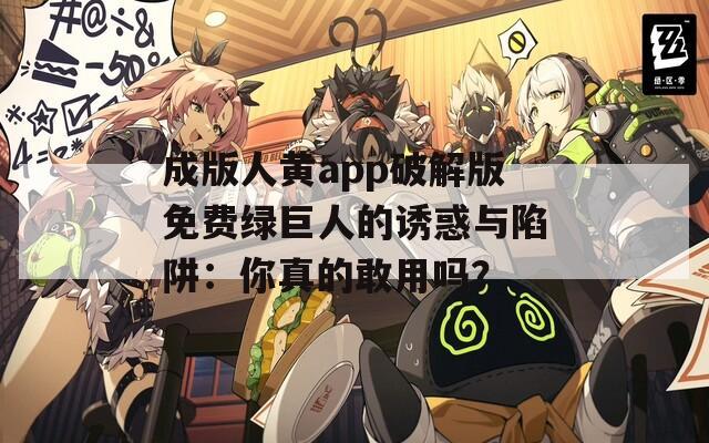 成版人黄app破解版免费绿巨人的诱惑与陷阱：你真的敢用吗？