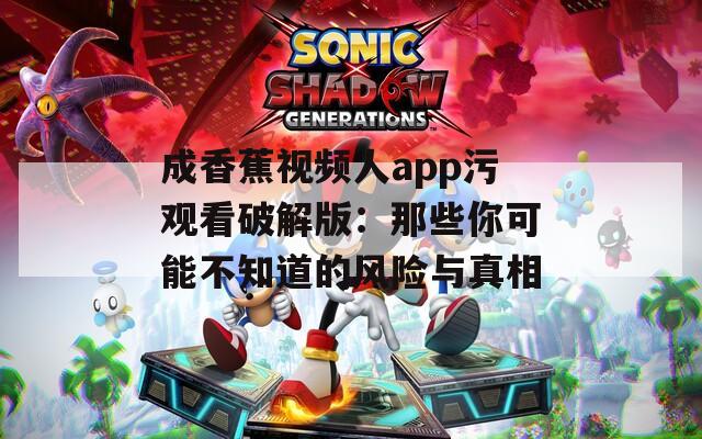 成香蕉视频人app污观看破解版：那些你可能不知道的风险与真相