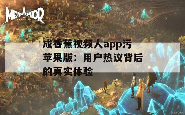 成香蕉视频人app污苹果版：用户热议背后的真实体验