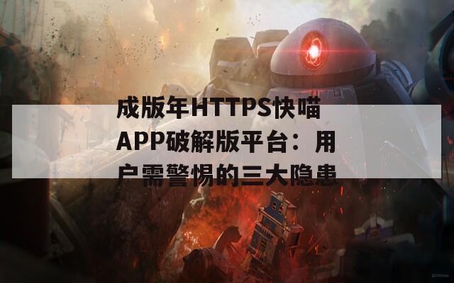 成版年HTTPS快喵APP破解版平台：用户需警惕的三大隐患