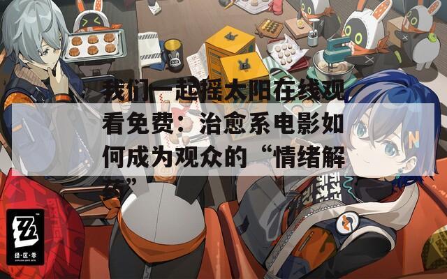我们一起摇太阳在线观看免费：治愈系电影如何成为观众的“情绪解药”