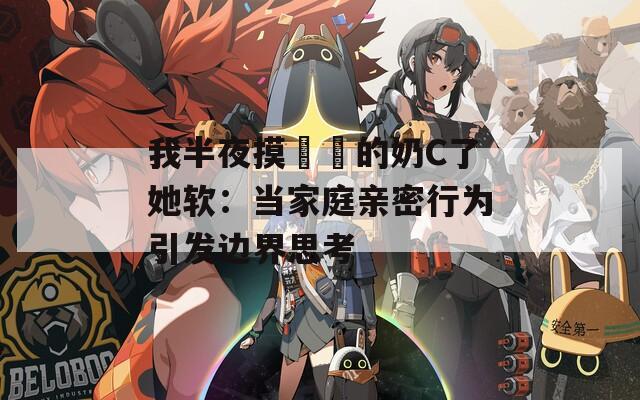 我半夜摸妺妺的奶C了她软：当家庭亲密行为引发边界思考