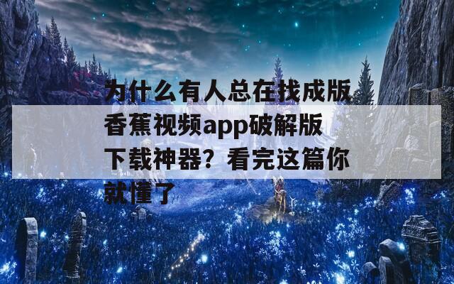 为什么有人总在找成版香蕉视频app破解版下载神器？看完这篇你就懂了