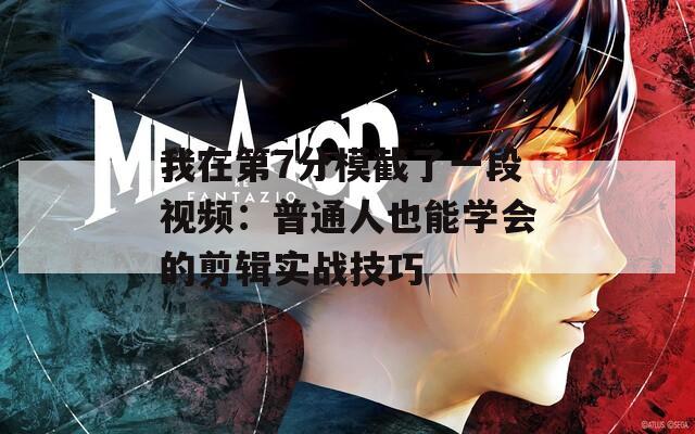 我在第7分模截了一段视频：普通人也能学会的剪辑实战技巧