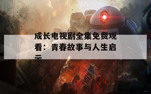 成长电视剧全集免费观看：青春故事与人生启示