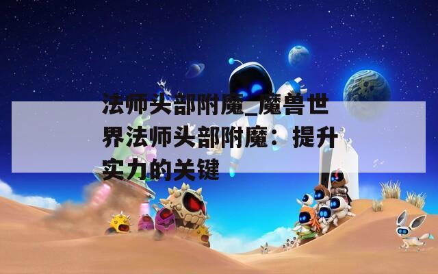 法师头部附魔_魔兽世界法师头部附魔：提升实力的关键