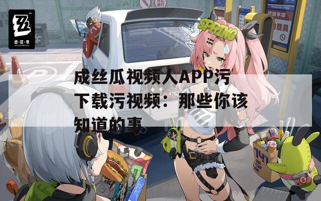 成丝瓜视频人APP污下载污视频：那些你该知道的事