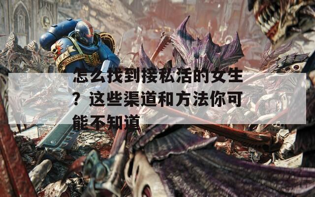 怎么找到接私活的女生？这些渠道和方法你可能不知道