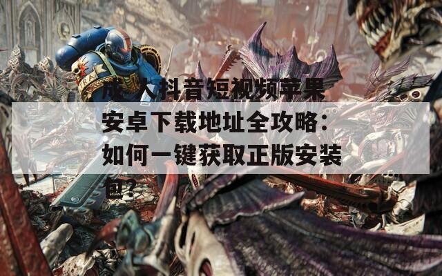 成 人抖音短视频苹果安卓下载地址全攻略：如何一键获取正版安装包？