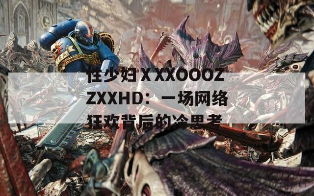 性少妇ⅩXXOOOZZXXHD：一场网络狂欢背后的冷思考