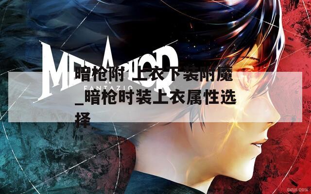 暗枪附 上衣下装附魔_暗枪时装上衣属性选择