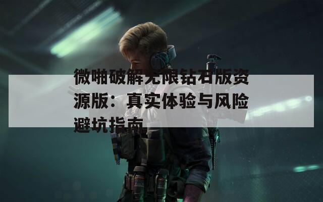 微啪破解无限钻石版资源版：真实体验与风险避坑指南