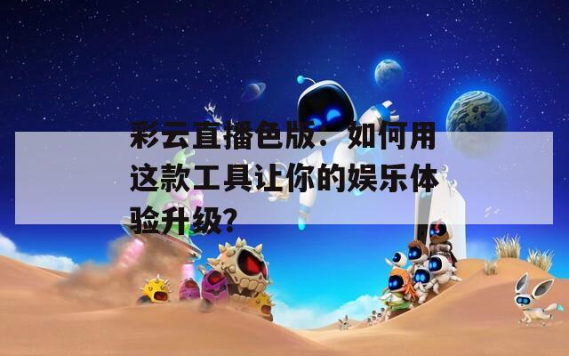 彩云直播色版：如何用这款工具让你的娱乐体验升级？