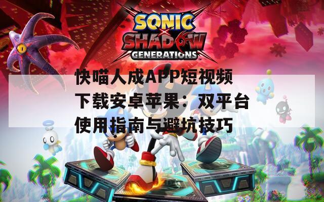 快喵人成APP短视频下载安卓苹果：双平台使用指南与避坑技巧