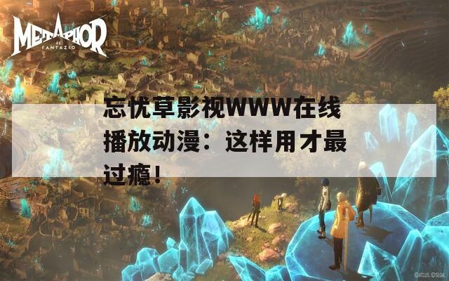 忘忧草影视WWW在线播放动漫：这样用才最过瘾！