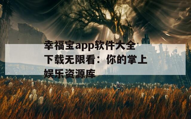 幸福宝app软件大全下载无限看：你的掌上娱乐资源库