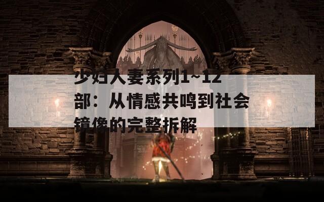 少妇人妻系列1～12部：从情感共鸣到社会镜像的完整拆解