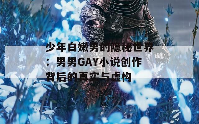 少年白嫩男的隐秘世界：男男GAY小说创作背后的真实与虚构
