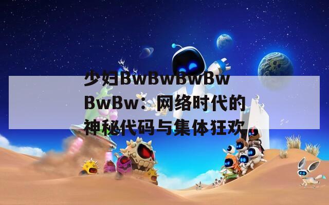 少妇BwBwBwBwBwBw：网络时代的神秘代码与集体狂欢