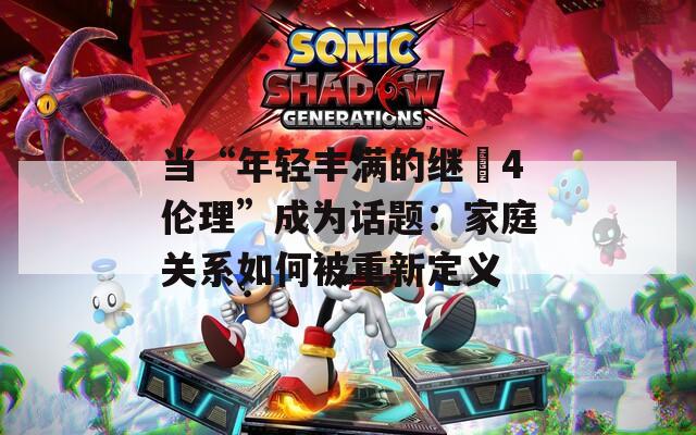 当“年轻丰满的继牳4伦理”成为话题：家庭关系如何被重新定义