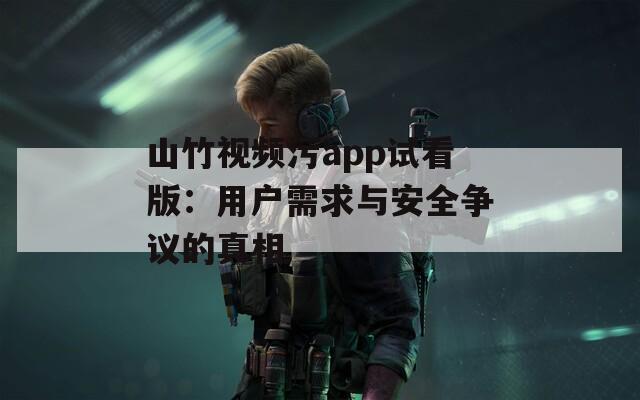 山竹视频污app试看版：用户需求与安全争议的真相