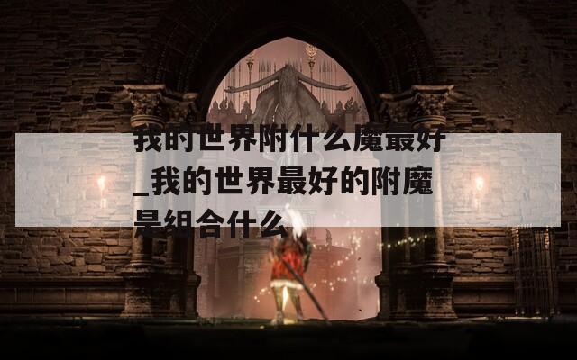 我的世界附什么魔最好_我的世界最好的附魔是组合什么