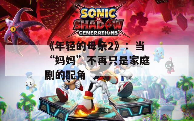 《年轻的母亲2》：当“妈妈”不再只是家庭剧的配角