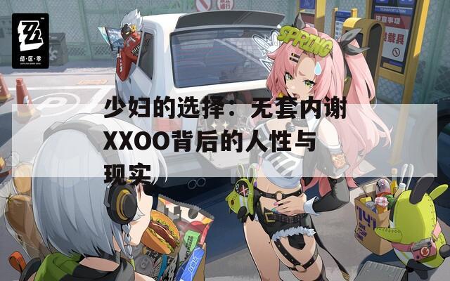 少妇的选择：无套内谢XXOO背后的人性与现实