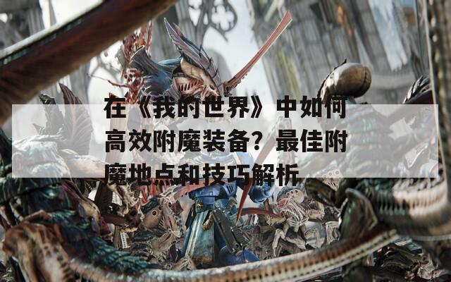 在《我的世界》中如何高效附魔装备？最佳附魔地点和技巧解析