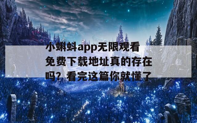 小蝌蚪app无限观看免费下载地址真的存在吗？看完这篇你就懂了