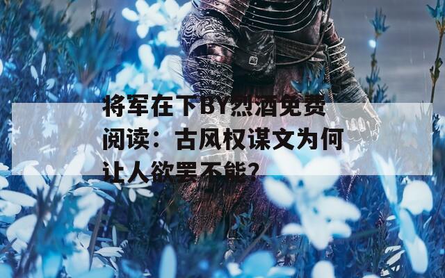 将军在下BY烈酒免费阅读：古风权谋文为何让人欲罢不能？