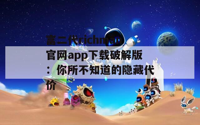 富二代richman官网app下载破解版：你所不知道的隐藏代价