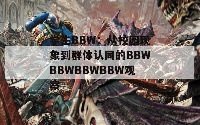 学生BBW：从校园现象到群体认同的BBWBBWBBWBBW观察