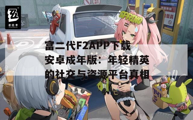 富二代F2APP下载安卓成年版：年轻精英的社交与资源平台真相