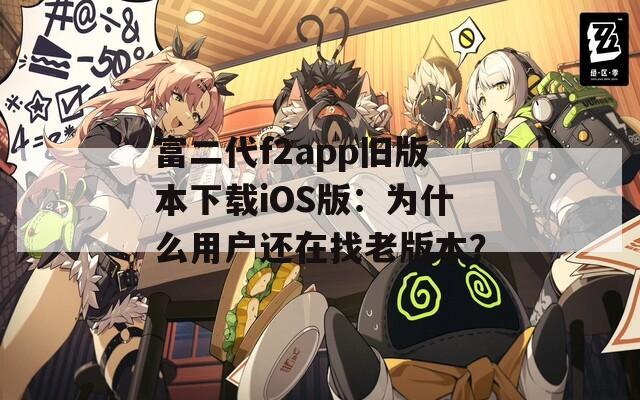 富二代f2app旧版本下载iOS版：为什么用户还在找老版本？