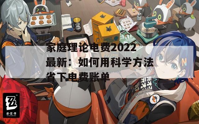 家庭理论电费2022最新：如何用科学方法省下电费账单
