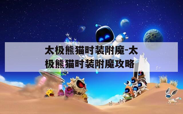 太极熊猫时装附魔-太极熊猫时装附魔攻略