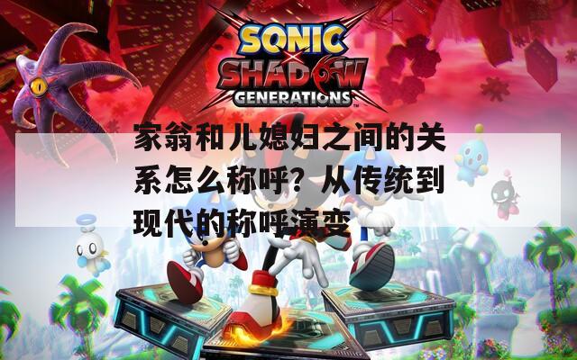 家翁和儿媳妇之间的关系怎么称呼？从传统到现代的称呼演变