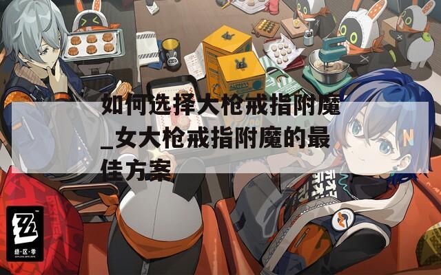 如何选择大枪戒指附魔_女大枪戒指附魔的最佳方案