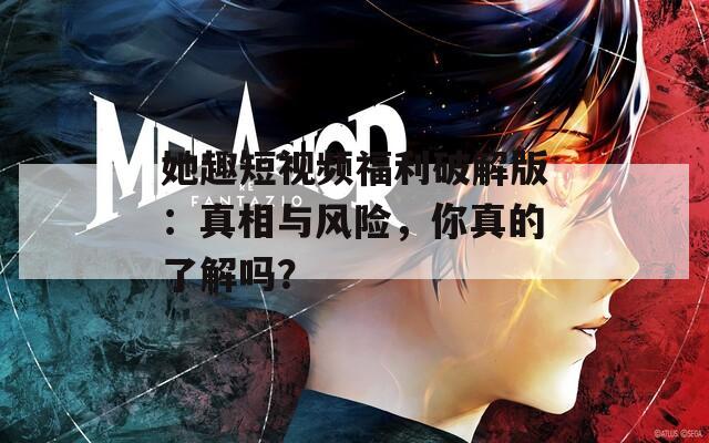 她趣短视频福利破解版：真相与风险，你真的了解吗？