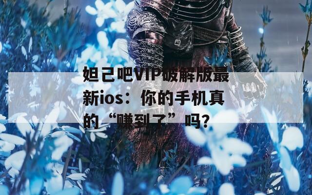 妲己吧VIP破解版最新ios：你的手机真的“赚到了”吗？