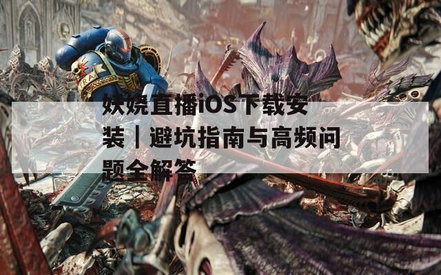 妖娆直播iOS下载安装｜避坑指南与高频问题全解答