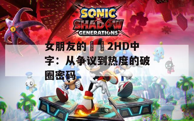 女朋友的妺妺2HD中字：从争议到热度的破圈密码
