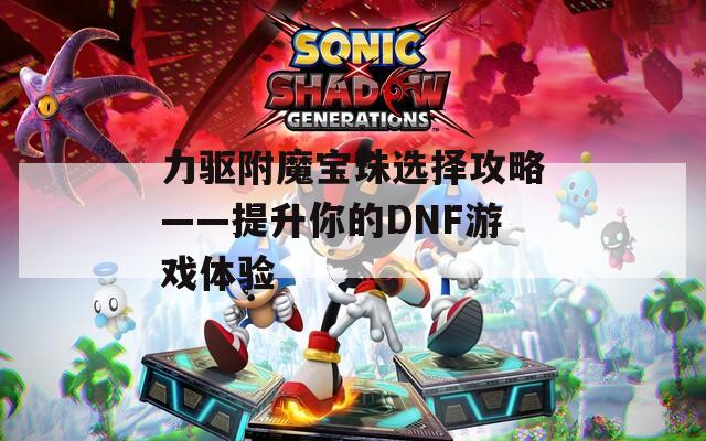 力驱附魔宝珠选择攻略——提升你的DNF游戏体验