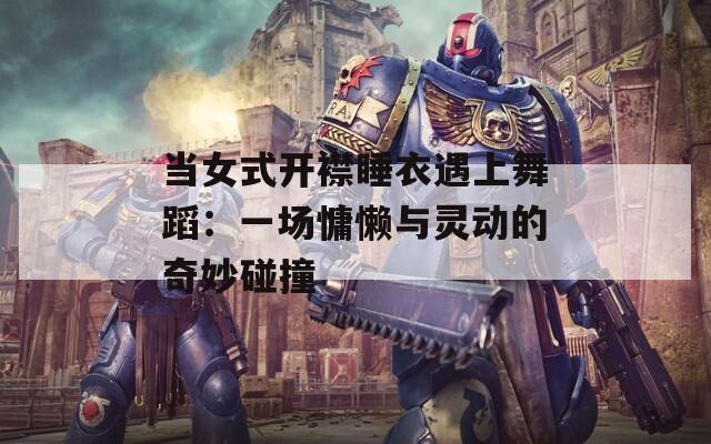 当女式开襟睡衣遇上舞蹈：一场慵懒与灵动的奇妙碰撞