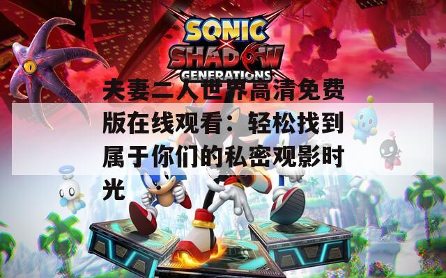 夫妻二人世界高清免费版在线观看：轻松找到属于你们的私密观影时光